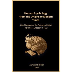 Schüler, Aurelian Human Psychology from the Origins to Modern Times: 666 Chapters of the Science of Mind Volume I (Chapter 1-150) Schüler, Aurelian Human Psychology from the Origins to Modern Times: 666 Chapters of the Science of Mind Volume I (Chapter 1-150)