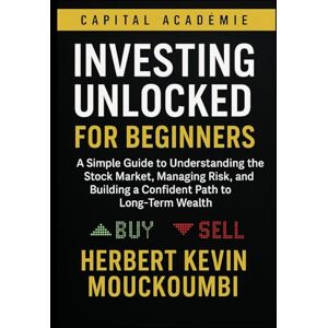 MOUCKOUMBI, Herbert Kevin Investing Unlocked for Beginners: A Simple Guide to Understanding the Stock Market, Managing Risk, and Building a Confident Path to Long-Term Wealth MOUCKOUMBI, Herbert Kevin Investing Unlocked for Beginners: A Simple Guide to Understanding the Stock Market, Managing Risk, and Building a Confident Path to Long-Term Wealth