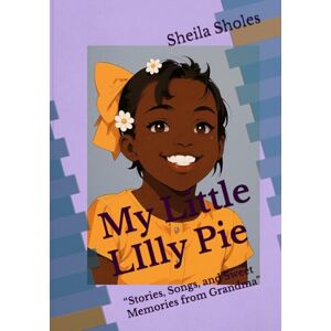 Sholes, Sheila Marie My Little LIlly Pie: “Stories, Songs, and Sweet Memories from Grandma” Sholes, Sheila Marie My Little LIlly Pie: “Stories, Songs, and Sweet Memories from Grandma”