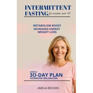 Amelia Brooks, Amelia INTERMITTENT FASTING FOR WOMEN OVER 40: Science-Backed Plan for Women Over 40 to Burn Fat, Balance Hormones, Boost Metabolism, and Lose Weight Naturally Amelia Brooks, Amelia INTERMITTENT FASTING FOR WOMEN OVER 40: Science-Backed Plan for Women Over 40 to Burn Fat, Balance Hormones, Boost Metabolism, and Lose Weight Naturally