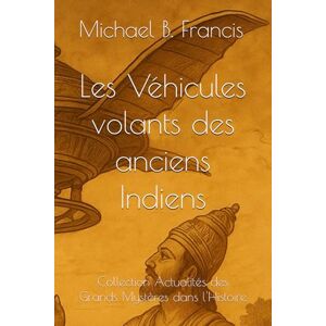 Francis, Michael B. Les Véhicules volants des anciens Indiens (Actualités des grands mystères dans l’Histoire) Francis, Michael B. Les Véhicules volants des anciens Indiens (Actualités des grands mystères dans l’Histoire)