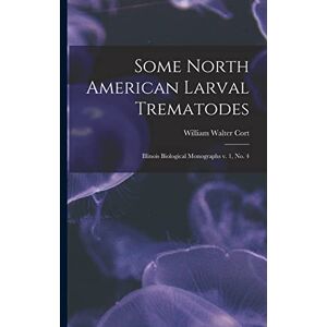 Cort Some North American Larval Trematodes: Illinois Biological Monographs v. 1, no. 4 Cort Some North American Larval Trematodes: Illinois Biological Monographs v. 1, no. 4