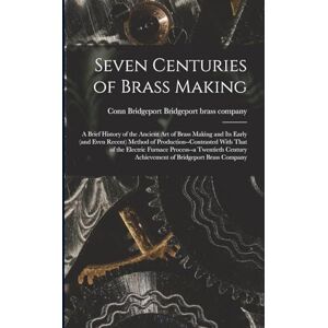 Seven Centuries of Brass Making; a Brief History of the Ancient art of Brass Making and its Early (and Even Recent) Method of Production--contrasted ... Achievement of Bridgeport Brass Company Seven Centuries of Brass Making; a Brief History of the Ancient art of Brass Making and its Early (and Even Recent) Method of Production--contrasted ... Achievement of Bridgeport Brass Company