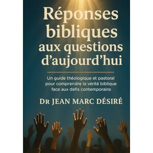 Désiré, Dr Jean Marc Réponses bibliques aux questions d’aujourd’hui: Un guide théologique et pastoral pour comprendre la vérité biblique face aux défis contemporains Désiré, Dr Jean Marc Réponses bibliques aux questions d’aujourd’hui: Un guide théologique et pastoral pour comprendre la vérité biblique face aux défis contemporains