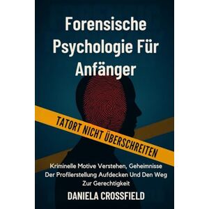 Crossfield, Daniela Forensische Psychologie für Anfänger: Kriminelle Motive Verstehen, Geheimnisse Der Profilerstellung Aufdecken Und Den Weg Zur Gerechtigkeit Crossfield, Daniela Forensische Psychologie für Anfänger: Kriminelle Motive Verstehen, Geheimnisse Der Profilerstellung Aufdecken Und Den Weg Zur Gerechtigkeit