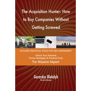 Gerardus Blokdyk - The Art of Service The Acquisition Hunter: How to Buy Companies Without Getting Screwed Gerardus Blokdyk - The Art of Service The Acquisition Hunter: How to Buy Companies Without Getting Screwed