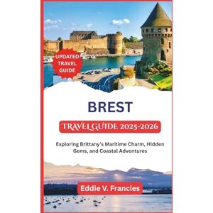 V. Francies, Eddie BREST TRAVEL GUIDE 2025-2026: Exploring Brittany’s Maritime Charm, Hidden Gems, and Coastal Adventures V. Francies, Eddie BREST TRAVEL GUIDE 2025-2026: Exploring Brittany’s Maritime Charm, Hidden Gems, and Coastal Adventures