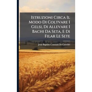 De Castellet, Jean Baptiste Constans Istruzioni Circa Il Modo Di Coltvare I Gelsi, Di Allevare I Bachi Da Seta, E Di Filar Le Sete De Castellet, Jean Baptiste Constans Istruzioni Circa Il Modo Di Coltvare I Gelsi, Di Allevare I Bachi Da Seta, E Di Filar Le Sete