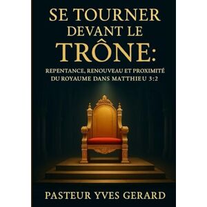 Gerard, Pasteur Yves Se Tourner Devant le Trône: Repentance, Renouveau, et la Proximité du Royaume dans Matthieu 3:2 Gerard, Pasteur Yves Se Tourner Devant le Trône: Repentance, Renouveau, et la Proximité du Royaume dans Matthieu 3:2