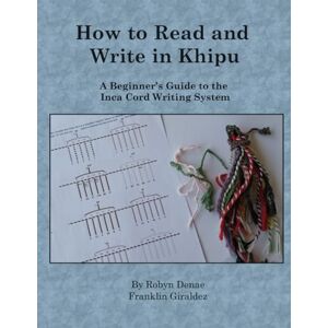 Franklin Giraldez, Robyn Denae How to Read and Write in Khipu: A Beginner’s Guide to the Inca Cord Writing System Franklin Giraldez, Robyn Denae How to Read and Write in Khipu: A Beginner’s Guide to the Inca Cord Writing System