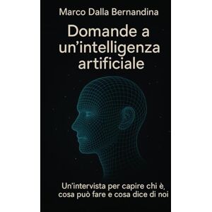 Dalla Bernardina, Marco DOMANDE A UN’INTELLIGENZA ARTIFICIALE: Un’intervista per capire chi è, cosa può fare e cosa dice di noi Dalla Bernardina, Marco DOMANDE A UN’INTELLIGENZA ARTIFICIALE: Un’intervista per capire chi è, cosa può fare e cosa dice di noi