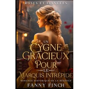 Finch, Fanny Un Cygne Gracieux Pour Le Marquis Intrépide: Romance Historique De Régence (Roses Et Fiancées) Finch, Fanny Un Cygne Gracieux Pour Le Marquis Intrépide: Romance Historique De Régence (Roses Et Fiancées)