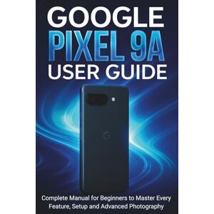 CALHOUN, HAROLD Google Pixel 9a User Guide: Complete Manual for Beginners to Master Every Feature, Setup and Advanced Photography CALHOUN, HAROLD Google Pixel 9a User Guide: Complete Manual for Beginners to Master Every Feature, Setup and Advanced Photography