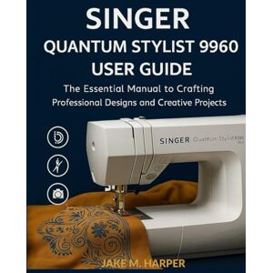 Harper, Jake M. Singer Quantum Stylist 9960 User Guide: The Essential Manual To Crafting Professional Designs and Creative Projects (Essential Guide Manual for Beginners and Seniors) Harper, Jake M. Singer Quantum Stylist 9960 User Guide: The Essential Manual To Crafting Professional Designs and Creative Projects (Essential Guide Manual for Beginners and Seniors)