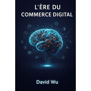 Wu, David L'Ère du Commerce Digital: La Feuille de Route Stratégique 2026 : Maîtriser l'IA, le Social Commerce, et l'Omnicanal pour Dominer l'E-commerce. Un ... CEO, Marketeurs et Entrepreneurs Ambitieux. Wu, David L'Ère du Commerce Digital: La Feuille de Route Stratégique 2026 : Maîtriser l'IA, le Social Commerce, et l'Omnicanal pour Dominer l'E-commerce. Un ... CEO, Marketeurs et Entrepreneurs Ambitieux.