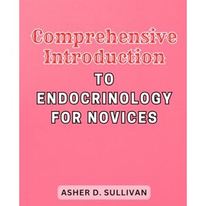 Sullivan, Asher D. Comprehensive Introduction to Endocrinology for Novices: Unlock the Secrets of the Endocrine System and Master the Fundamentals with this Beginner-Friendly Guide Sullivan, Asher D. Comprehensive Introduction to Endocrinology for Novices: Unlock the Secrets of the Endocrine System and Master the Fundamentals with this Beginner-Friendly Guide