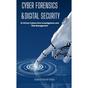 Falana, Olakunle Bayode Cyber Forensics and Digital Security: AI-Driven Cybercrime Investigations and Risk Management Falana, Olakunle Bayode Cyber Forensics and Digital Security: AI-Driven Cybercrime Investigations and Risk Management
