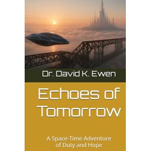 Ewen, Dr. David K. Echoes of Tomorrow: A Space-Time Adventure of Duty and Hope (Science Fiction Adventures in Space Voyages and Time Travel) Ewen, Dr. David K. Echoes of Tomorrow: A Space-Time Adventure of Duty and Hope (Science Fiction Adventures in Space Voyages and Time Travel)