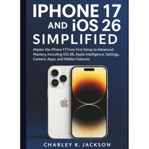 Jackson iPhone 17 and iOS 26 Simplified: Master the iPhone 17 from First Setup to Advanced Mastery, Including iOS 26, Apple Intelligence, Settings, Camera, Apps, and Hidden Features Jackson iPhone 17 and iOS 26 Simplified: Master the iPhone 17 from First Setup to Advanced Mastery, Including iOS 26, Apple Intelligence, Settings, Camera, Apps, and Hidden Features