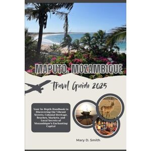 Smith, Mary D. Maputo, Mozambique Travel Guide 2025: Your In-Depth Handbook to Discovering the Vibrant Streets, Colonial Heritage, Beaches, Markets, and Local Secrets of Mozambique’s Enchanting Capital Smith, Mary D. Maputo, Mozambique Travel Guide 2025: Your In-Depth Handbook to Discovering the Vibrant Streets, Colonial Heritage, Beaches, Markets, and Local Secrets of Mozambique’s Enchanting Capital