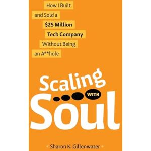 Gillenwater, Sharon K Scaling with Soul: How I Built and Sold a $25 Million Tech Company Without Being an A**hole Gillenwater, Sharon K Scaling with Soul: How I Built and Sold a $25 Million Tech Company Without Being an A**hole