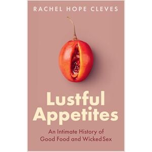 Cleves, Rachel Hope Lustful Appetites: An Intimate History of Good Food and Wicked Sex Cleves, Rachel Hope Lustful Appetites: An Intimate History of Good Food and Wicked Sex