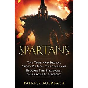 Auerbach, Patrick Spartans: The True and Brutal Story Of How The Spartans Become The Strongest Warriors In History (Ancient Greece History Books) Auerbach, Patrick Spartans: The True and Brutal Story Of How The Spartans Become The Strongest Warriors In History (Ancient Greece History Books)