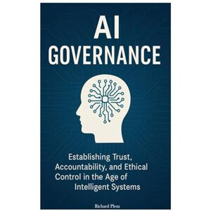Plem, Richard AI Governance: Establishing Trust, Accountability, and Ethical Control in the Age of Intelligent Systems Plem, Richard AI Governance: Establishing Trust, Accountability, and Ethical Control in the Age of Intelligent Systems