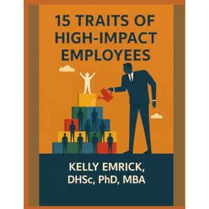 Emrick, DHSC, PhD, MBA, Kelly High-Impact Employees: 15 Behaviors That Get Results Emrick, DHSC, PhD, MBA, Kelly High-Impact Employees: 15 Behaviors That Get Results