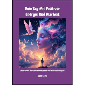 Tropfen, Glas Dein Tag mit positiver Energie und Klarheit: 150 Affirmationen und 100 Visualisierungen für mehr Zuversicht und Fokussierung Tropfen, Glas Dein Tag mit positiver Energie und Klarheit: 150 Affirmationen und 100 Visualisierungen für mehr Zuversicht und Fokussierung