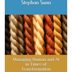 Sunn, Stephan Managing Human and AI in Times of Transformation: Blending Traditional Wisdom with the Intelligence of the Future Sunn, Stephan Managing Human and AI in Times of Transformation: Blending Traditional Wisdom with the Intelligence of the Future