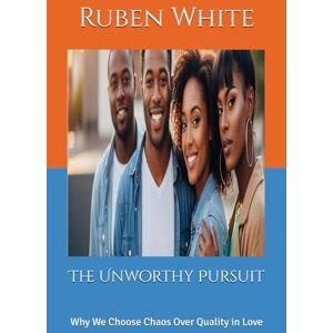 White, Ruben The Unworthy Pursuit: Why We Choose Chaos Over Quality in Love White, Ruben The Unworthy Pursuit: Why We Choose Chaos Over Quality in Love