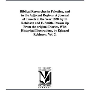 Biblical researches in Palestine, and in the adjacent regions. A journal of travels in the year 1838. By E. Robinson and E. Smith. Drawn up from the ... illustrations, by Edward Robinson.: Vol. 1. Biblical researches in Palestine, and in the adjacent regions. A journal of travels in the year 1838. By E. Robinson and E. Smith. Drawn up from the ... illustrations, by Edward Robinson.: Vol. 1.
