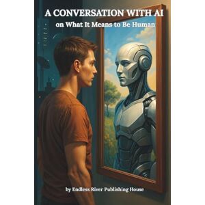 House, Endless River Publishing A CONVERSATION WITH AI: On What It Means to Be Human House, Endless River Publishing A CONVERSATION WITH AI: On What It Means to Be Human