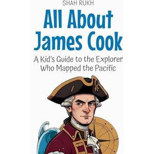 Rukh, Shah All About James Cook: A Kid's Guide to the Explorer Who Mapped the Pacific: 84 (Knowledge Books for Kids) Rukh, Shah All About James Cook: A Kid's Guide to the Explorer Who Mapped the Pacific: 84 (Knowledge Books for Kids)