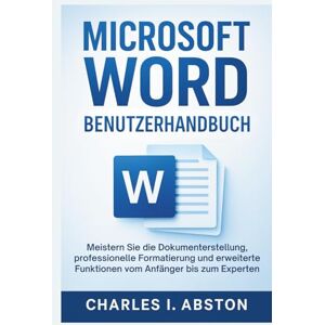 ABSTON, CHARLES I. Microsoft Word Benutzerhandbuch: Meistern Sie Die Dokumenterstellung, Professionelle Formatierung, Und Erweiterte Funktionen Vom Anfänger Bis Zum Experten ABSTON, CHARLES I. Microsoft Word Benutzerhandbuch: Meistern Sie Die Dokumenterstellung, Professionelle Formatierung, Und Erweiterte Funktionen Vom Anfänger Bis Zum Experten