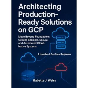Weiss, Babette J. Architecting Production, Ready Solutions on GCP: Move Beyond Foundations to Build Scalable, Secure, and Automated Cloud-Native Systems Weiss, Babette J. Architecting Production, Ready Solutions on GCP: Move Beyond Foundations to Build Scalable, Secure, and Automated Cloud-Native Systems