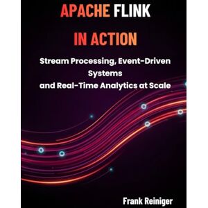 Reiniger, Frank APACHE FLINK IN ACTION: Stream Processing, Event-Driven Systems, and Real-Time Analytics at Scale Reiniger, Frank APACHE FLINK IN ACTION: Stream Processing, Event-Driven Systems, and Real-Time Analytics at Scale