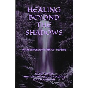 Asuras, Amaris Healing Beyond the Shadows vol 2: How I overcame a life of trauma and you can too (Heal Your Life and Plan Your Death) Asuras, Amaris Healing Beyond the Shadows vol 2: How I overcame a life of trauma and you can too (Heal Your Life and Plan Your Death)