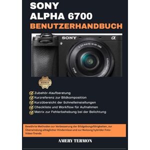 Termon, Amery SONY ALPHA 6700 BENUTZERHANDBUCH: Bewährte Methoden zur Verbesserung der Bildgebungsfähigkeiten, zur Überwindung alltäglicher Hindernisse und zur Nutzung hybrider Foto-Video-Trends Termon, Amery SONY ALPHA 6700 BENUTZERHANDBUCH: Bewährte Methoden zur Verbesserung der Bildgebungsfähigkeiten, zur Überwindung alltäglicher Hindernisse und zur Nutzung hybrider Foto-Video-Trends