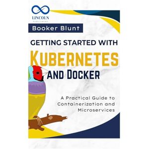 BLUNT, BOOKER Getting Started with Kubernetes and Docker: A Practical Guide to Containerization and Microservices BLUNT, BOOKER Getting Started with Kubernetes and Docker: A Practical Guide to Containerization and Microservices