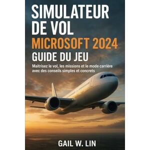 LIN, GAIL W SIMULATEUR DE VOL MICROSOFT 2024 GUIDE DU JEU: Maîtrisez le vol, les missions et le mode carrière avec des conseils simples et concrets LIN, GAIL W SIMULATEUR DE VOL MICROSOFT 2024 GUIDE DU JEU: Maîtrisez le vol, les missions et le mode carrière avec des conseils simples et concrets