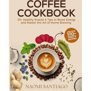 Santiago, Naomi Coffee Cookbook: Unlock 100+ Tasty Recipes & 25+ Healthy Snacks & Tips to Boost Energy and Master the Art of Home Brewing Santiago, Naomi Coffee Cookbook: Unlock 100+ Tasty Recipes & 25+ Healthy Snacks & Tips to Boost Energy and Master the Art of Home Brewing