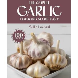 Lockard, Willie THE COMPLETE GARLIC COOKING MADE EASY: Bold & Flavorful Recipes – Sauces, Roasts, Stir-Fries, Soups, Appetizers & More with Aromatic Garlic (The Complete Ingredient Cookbook Collection) Lockard, Willie THE COMPLETE GARLIC COOKING MADE EASY: Bold & Flavorful Recipes – Sauces, Roasts, Stir-Fries, Soups, Appetizers & More with Aromatic Garlic (The Complete Ingredient Cookbook Collection)