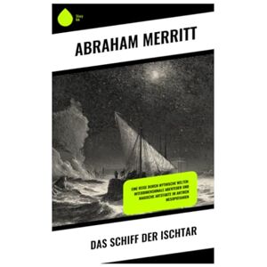Merritt, Abraham Das Schiff der Ischtar: Eine Reise durch mythische Welten: Interdimensionale Abenteuer und magische Artefakte im antiken Mesopotamien Merritt, Abraham Das Schiff der Ischtar: Eine Reise durch mythische Welten: Interdimensionale Abenteuer und magische Artefakte im antiken Mesopotamien