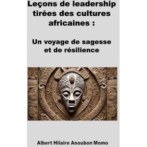 Anoubon Momo, Albert Hilaire Leçons de leadership tirées des cultures africaines: Un voyage de sagesse et de résilience Anoubon Momo, Albert Hilaire Leçons de leadership tirées des cultures africaines: Un voyage de sagesse et de résilience