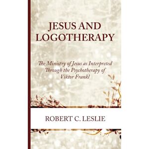 Leslie, Robert C. Jesus and Logotherapy: The Ministry of Jesus as Interpreted Through the Psychotherapy of Viktor Frankl Leslie, Robert C. Jesus and Logotherapy: The Ministry of Jesus as Interpreted Through the Psychotherapy of Viktor Frankl