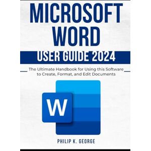 George, Philip K. Microsoft Word User Guide 2024: The Ultimate Handbook for Using this Software to Create, Format, and Edit Documents George, Philip K. Microsoft Word User Guide 2024: The Ultimate Handbook for Using this Software to Create, Format, and Edit Documents