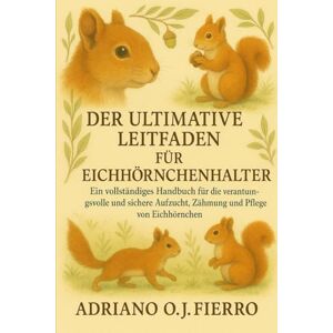 O.J FIERRO, ADRIANO DER ULTIMATIVE LEITFADEN FÜR EICHHÖRNCHENHALTER: Ein vollständiges Handbuch für die verantwortungsvolle und sichere Aufzucht, Zähmung und Pflege von Eichhörnchen. O.J FIERRO, ADRIANO DER ULTIMATIVE LEITFADEN FÜR EICHHÖRNCHENHALTER: Ein vollständiges Handbuch für die verantwortungsvolle und sichere Aufzucht, Zähmung und Pflege von Eichhörnchen.