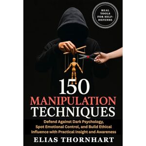 Thornhart, Elias 150 Manipulation Techniques: Defend Against Dark Psychology, Spot Emotional Control, and Build Ethical Influence with Practical Insight and Awareness Thornhart, Elias 150 Manipulation Techniques: Defend Against Dark Psychology, Spot Emotional Control, and Build Ethical Influence with Practical Insight and Awareness